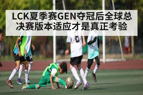LCK夏季赛GEN夺冠后全球总决赛版本适应才是真正考验（kaiyun）